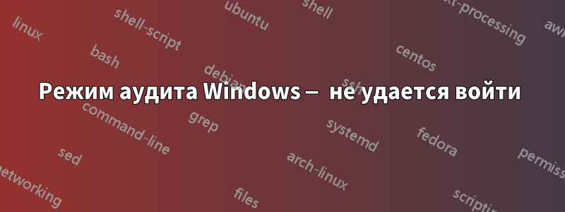 Режим аудита Windows — не удается войти