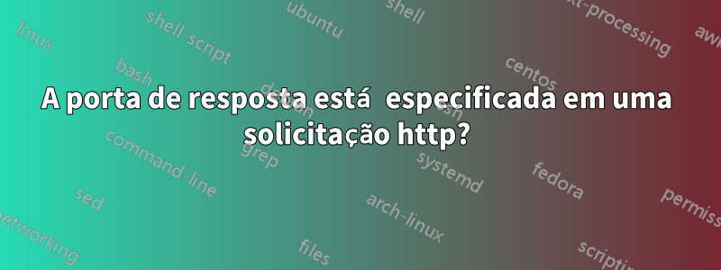 A porta de resposta está especificada em uma solicitação http?