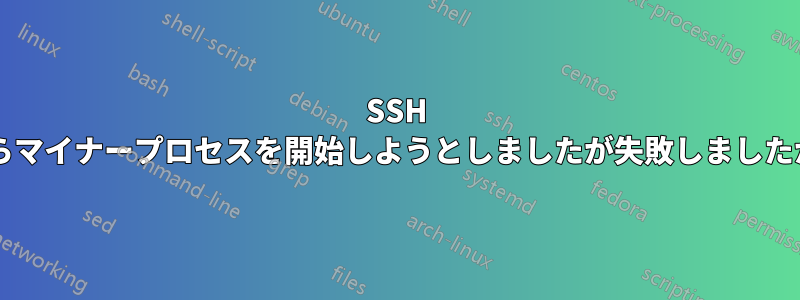 SSH からマイナープロセスを開始しようとしましたが失敗しましたか?