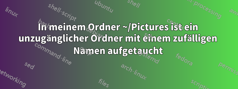 In meinem Ordner ~/Pictures ist ein unzugänglicher Ordner mit einem zufälligen Namen aufgetaucht