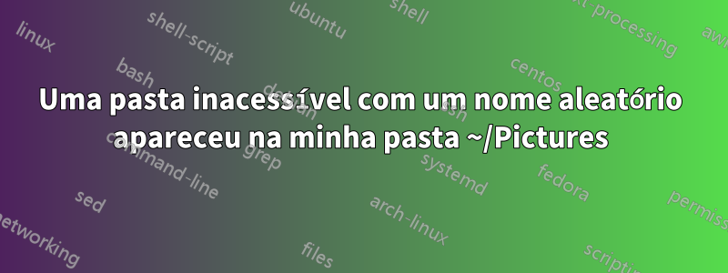 Uma pasta inacessível com um nome aleatório apareceu na minha pasta ~/Pictures