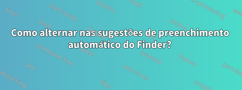 Como alternar nas sugestões de preenchimento automático do Finder?