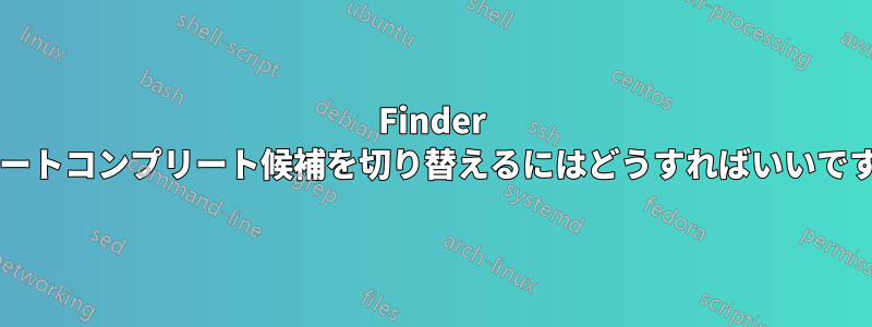 Finder のオートコンプリート候補を切り替えるにはどうすればいいですか?