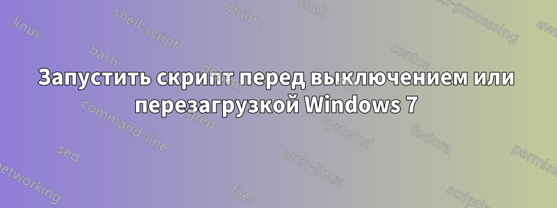 Запустить скрипт перед выключением или перезагрузкой Windows 7