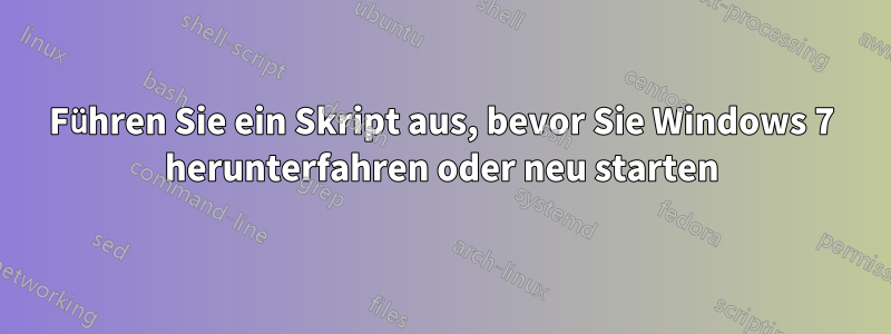 Führen Sie ein Skript aus, bevor Sie Windows 7 herunterfahren oder neu starten