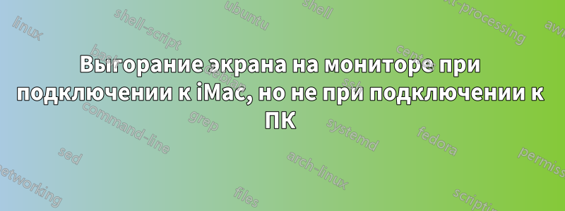 Выгорание экрана на мониторе при подключении к iMac, но не при подключении к ПК