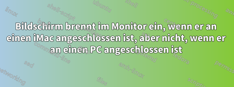 Bildschirm brennt im Monitor ein, wenn er an einen iMac angeschlossen ist, aber nicht, wenn er an einen PC angeschlossen ist