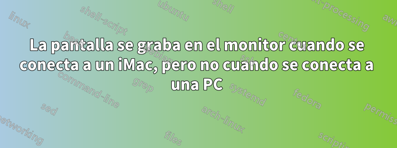 La pantalla se graba en el monitor cuando se conecta a un iMac, pero no cuando se conecta a una PC