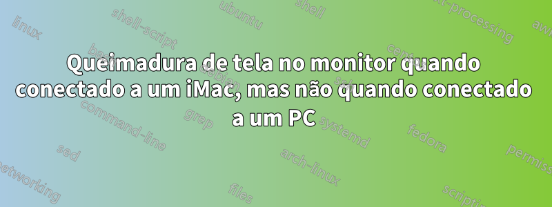 Queimadura de tela no monitor quando conectado a um iMac, mas não quando conectado a um PC