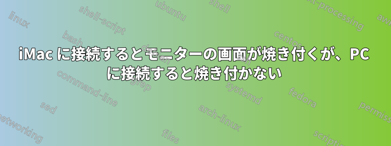 iMac に接続するとモニターの画面が焼き付くが、PC に接続すると焼き付かない