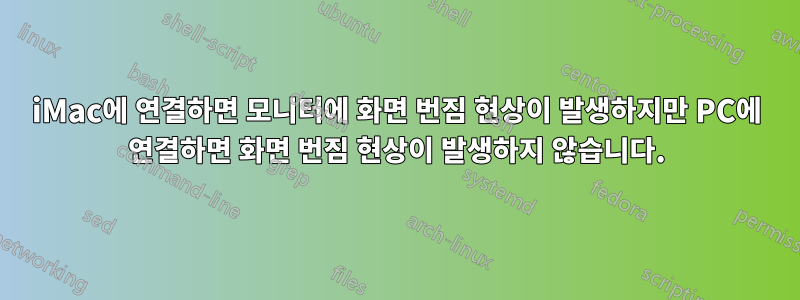 iMac에 연결하면 모니터에 화면 번짐 현상이 발생하지만 PC에 연결하면 화면 번짐 현상이 발생하지 않습니다.