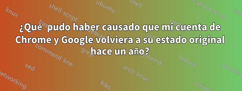 ¿Qué pudo haber causado que mi cuenta de Chrome y Google volviera a su estado original hace un año?