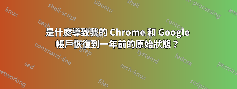 是什麼導致我的 Chrome 和 Google 帳戶恢復到一年前的原始狀態？