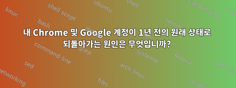 내 Chrome 및 Google 계정이 1년 전의 원래 상태로 되돌아가는 원인은 무엇입니까?