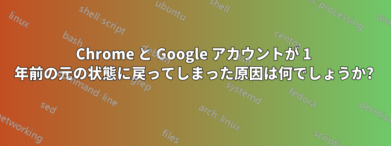 Chrome と Google アカウントが 1 年前の元の状態に戻ってしまった原因は何でしょうか?