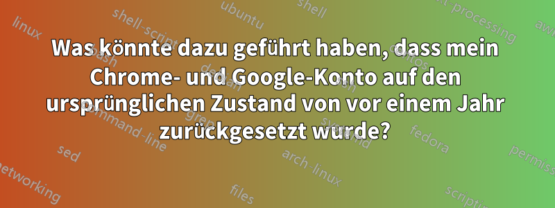 Was könnte dazu geführt haben, dass mein Chrome- und Google-Konto auf den ursprünglichen Zustand von vor einem Jahr zurückgesetzt wurde?