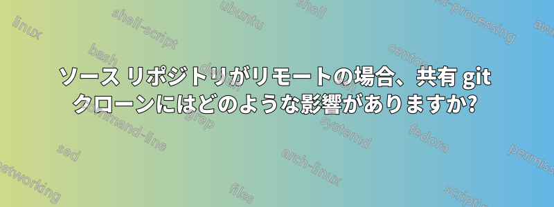 ソース リポジトリがリモートの場合、共有 git クローンにはどのような影響がありますか?