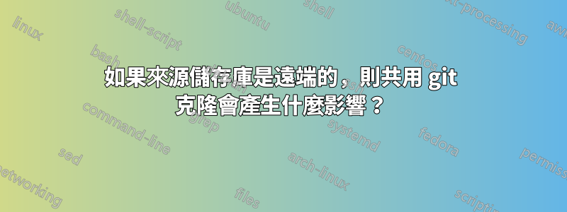 如果來源儲存庫是遠端的，則共用 git 克隆會產生什麼影響？