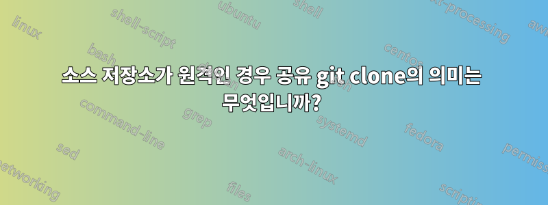 소스 저장소가 원격인 경우 공유 git clone의 의미는 무엇입니까?