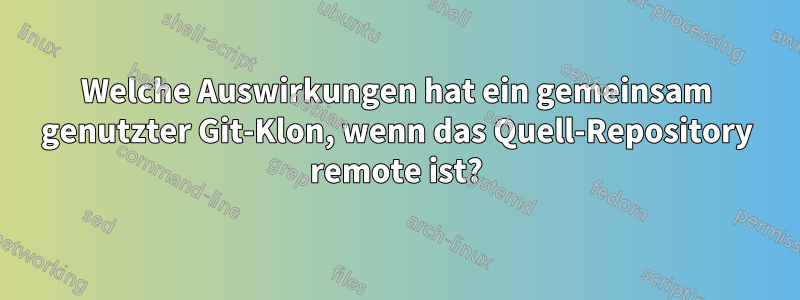 Welche Auswirkungen hat ein gemeinsam genutzter Git-Klon, wenn das Quell-Repository remote ist?