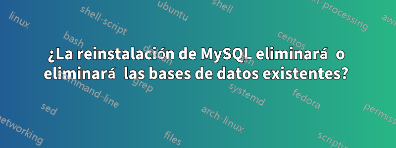 ¿La reinstalación de MySQL eliminará o eliminará las bases de datos existentes?