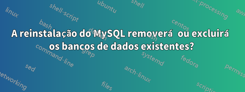 A reinstalação do MySQL removerá ou excluirá os bancos de dados existentes?