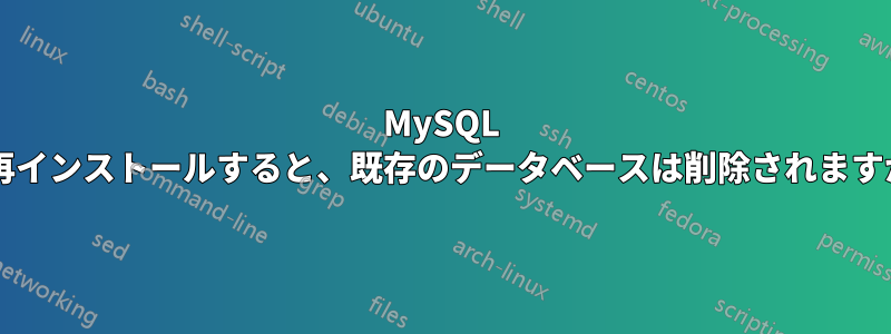 MySQL を再インストールすると、既存のデータベースは削除されますか?