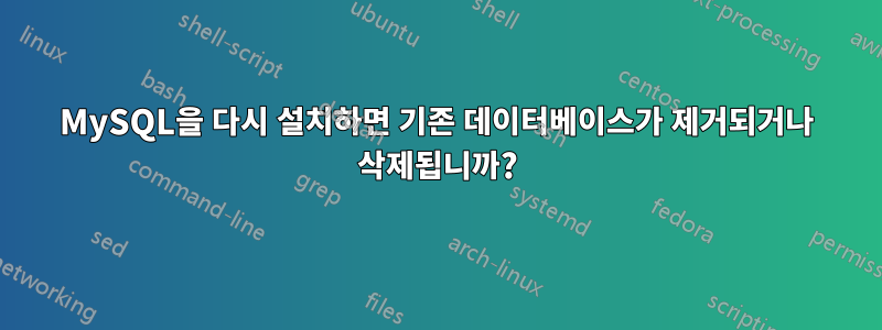 MySQL을 다시 설치하면 기존 데이터베이스가 제거되거나 삭제됩니까?