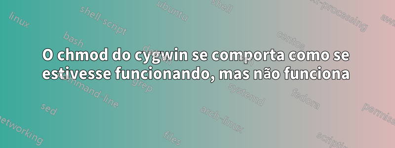 O chmod do cygwin se comporta como se estivesse funcionando, mas não funciona