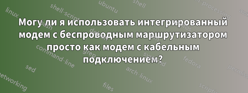 Могу ли я использовать интегрированный модем с беспроводным маршрутизатором просто как модем с кабельным подключением?