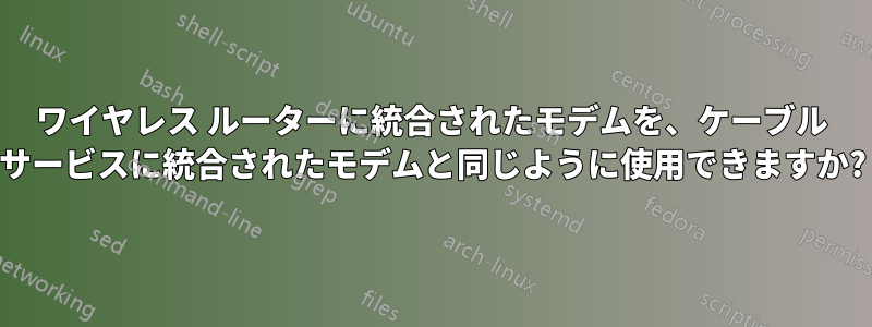 ワイヤレス ルーターに統合されたモデムを、ケーブル サービスに統合されたモデムと同じように使用できますか?