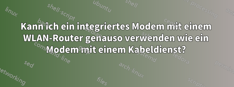 Kann ich ein integriertes Modem mit einem WLAN-Router genauso verwenden wie ein Modem mit einem Kabeldienst?