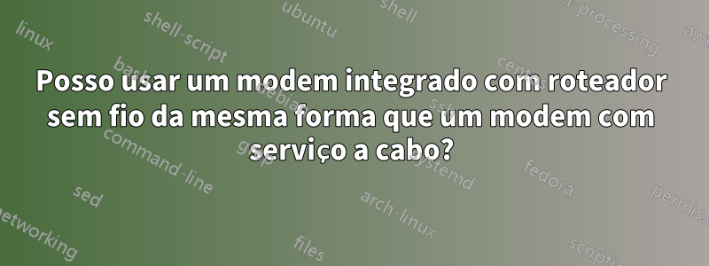 Posso usar um modem integrado com roteador sem fio da mesma forma que um modem com serviço a cabo?