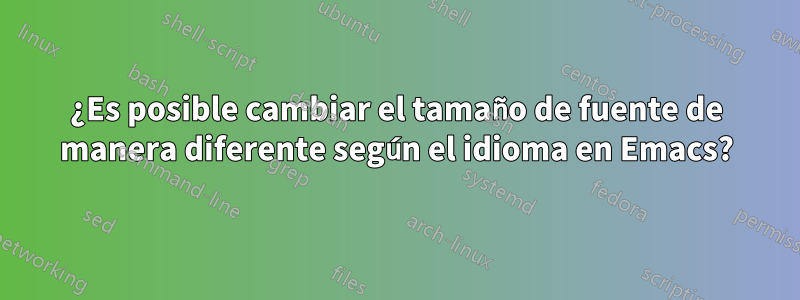 ¿Es posible cambiar el tamaño de fuente de manera diferente según el idioma en Emacs?