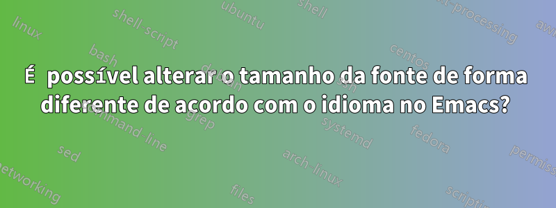 É possível alterar o tamanho da fonte de forma diferente de acordo com o idioma no Emacs?