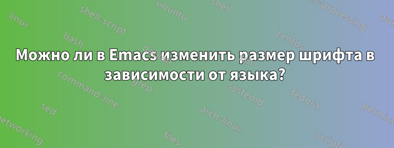 Можно ли в Emacs изменить размер шрифта в зависимости от языка?