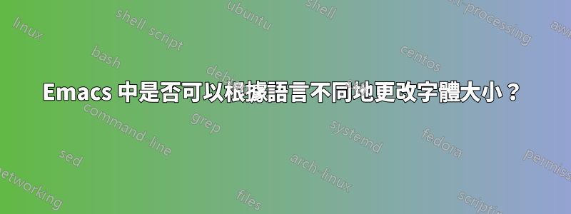 Emacs 中是否可以根據語言不同地更改字體大小？