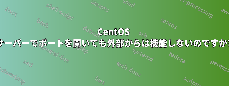 CentOS サーバーでポートを開いても外部からは機能しないのですか?