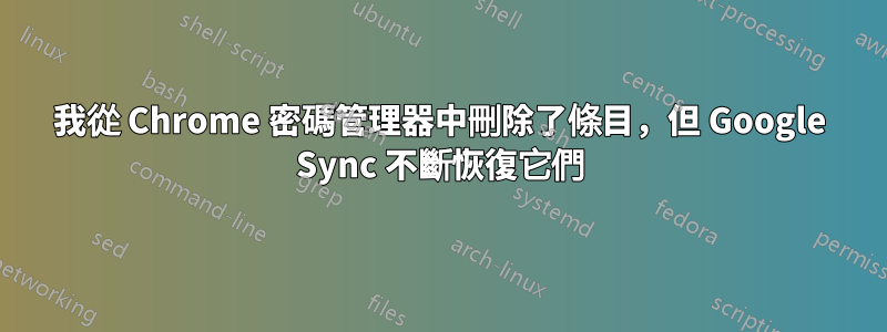 我從 Chrome 密碼管理器中刪除了條目，但 Google Sync 不斷恢復它們