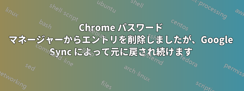 Chrome パスワード マネージャーからエントリを削除しましたが、Google Sync によって元に戻され続けます