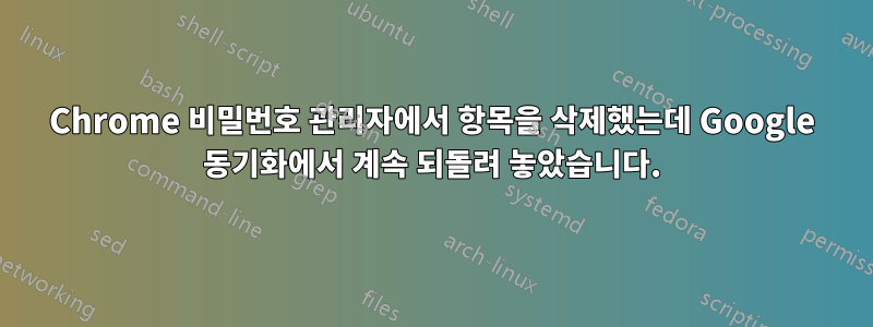 Chrome 비밀번호 관리자에서 항목을 삭제했는데 Google 동기화에서 계속 되돌려 놓았습니다.