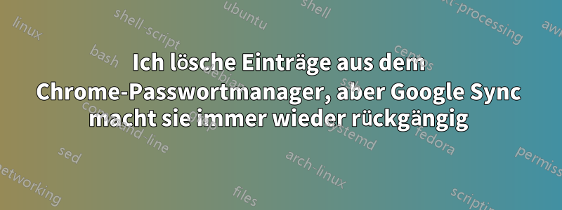 Ich lösche Einträge aus dem Chrome-Passwortmanager, aber Google Sync macht sie immer wieder rückgängig