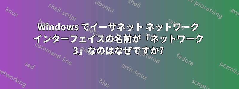 Windows でイーサネット ネットワーク インターフェイスの名前が「ネットワーク 3」なのはなぜですか?