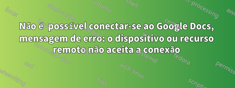 Não é possível conectar-se ao Google Docs, mensagem de erro: o dispositivo ou recurso remoto não aceita a conexão