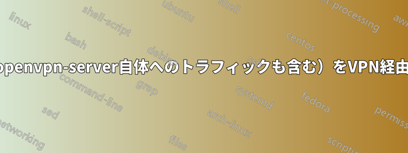 すべてのトラフィック（openvpn-server自体へのトラフィックも含む）をVPN経由でルーティングする方法