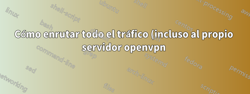 Cómo enrutar todo el tráfico (incluso al propio servidor openvpn) a través de la propia VPN