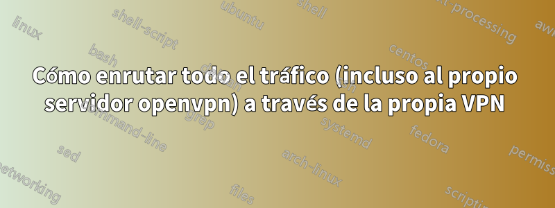 Cómo enrutar todo el tráfico (incluso al propio servidor openvpn) a través de la propia VPN