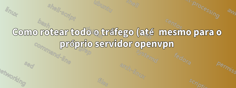 Como rotear todo o tráfego (até mesmo para o próprio servidor openvpn) pela própria VPN