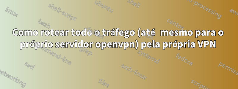 Como rotear todo o tráfego (até mesmo para o próprio servidor openvpn) pela própria VPN