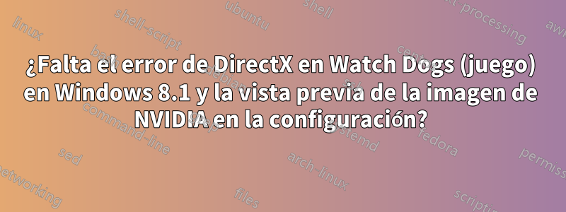 ¿Falta el error de DirectX en Watch Dogs (juego) en Windows 8.1 y la vista previa de la imagen de NVIDIA en la configuración?